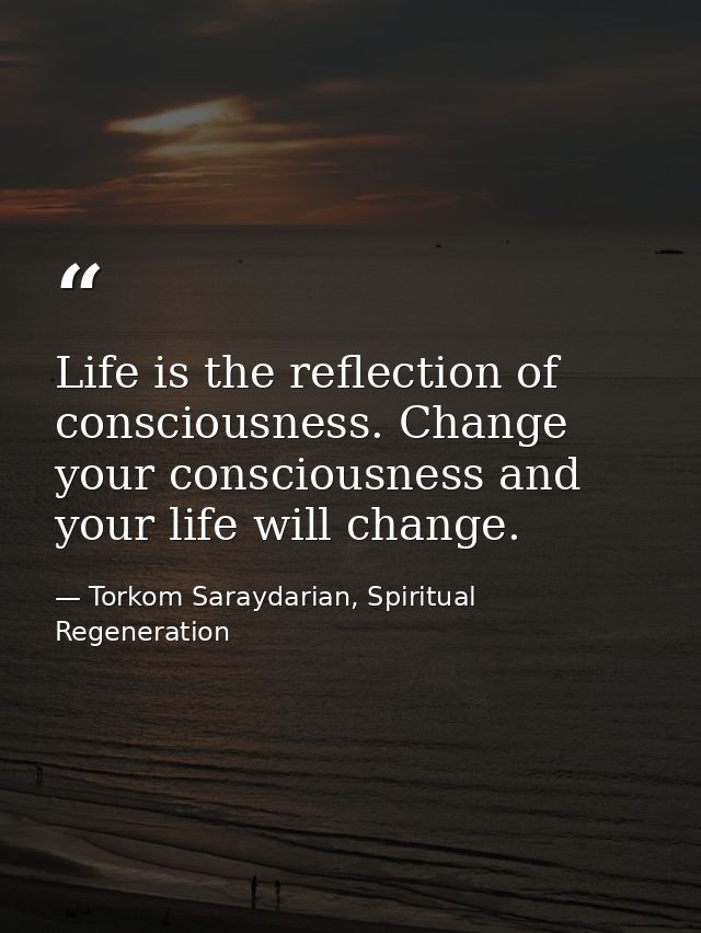 Life is the reflection of consciousness. Change your consciousness and your life will change. — Torkom Saraydarian, Spiritual Regeneration