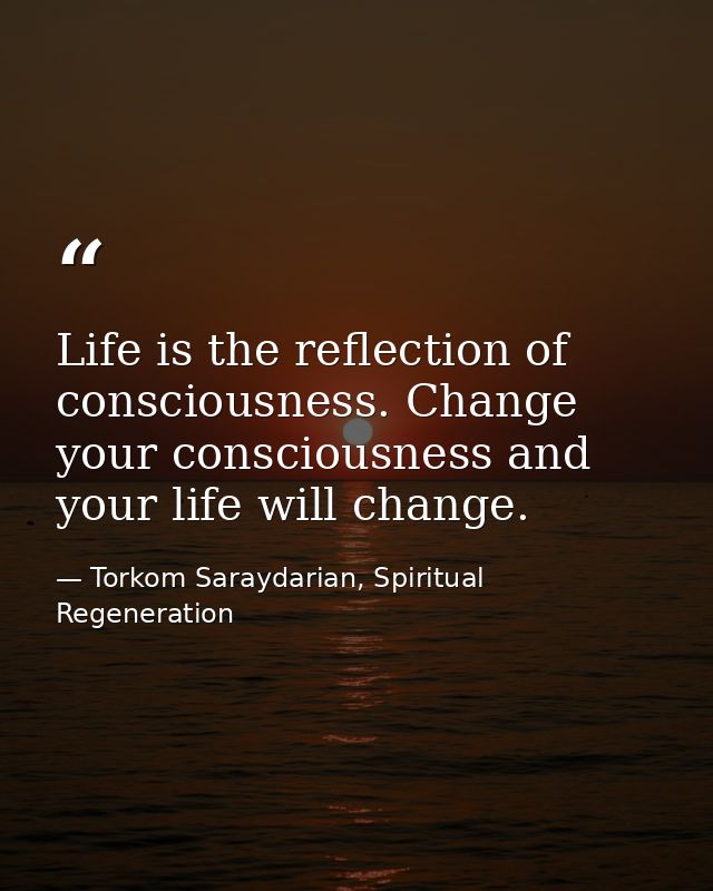 Life is the reflection of consciousness. Change your consciousness and your life will change. — Torkom Saraydarian, Spiritual Regeneration