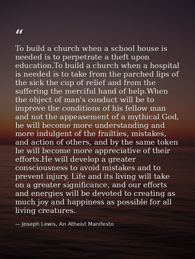 To build a church when a school house is needed is to perpetrate a theft upon education.To build a church when a hospita — Joseph Lewis, An Atheist Manifesto