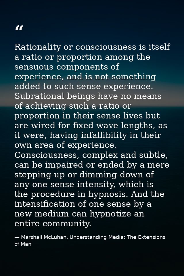 Rationality or consciousness is itself a ratio or proportion among the sensuous components of experience, and is not som — Marshall McLuhan, Understanding Media: The Extensions of Man