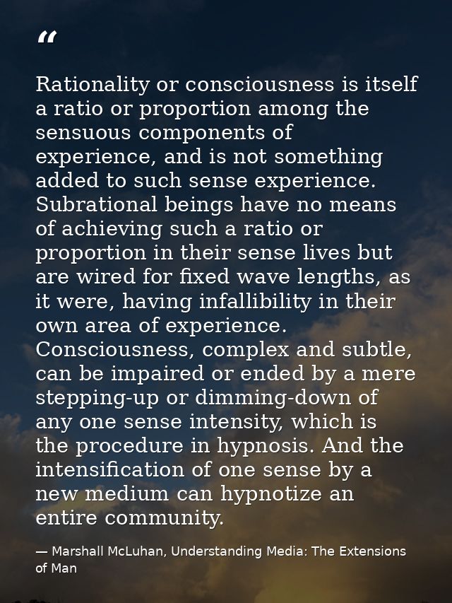 Rationality or consciousness is itself a ratio or proportion among the sensuous components of experience, and is not som — Marshall McLuhan, Understanding Media: The Extensions of Man