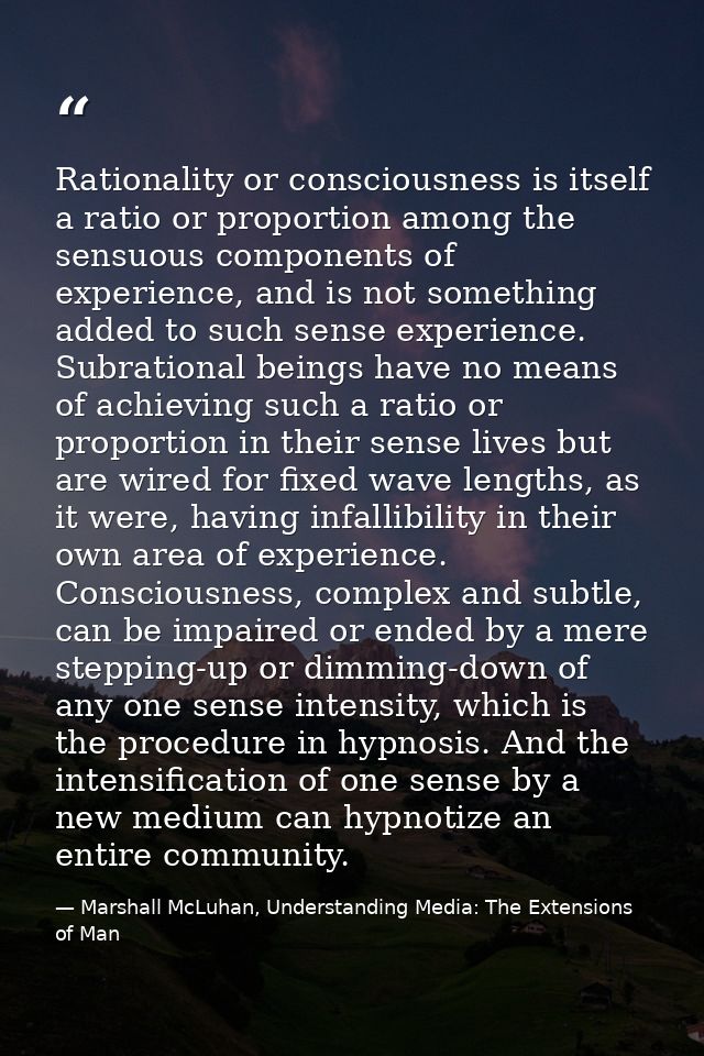Rationality or consciousness is itself a ratio or proportion among the sensuous components of experience, and is not som — Marshall McLuhan, Understanding Media: The Extensions of Man