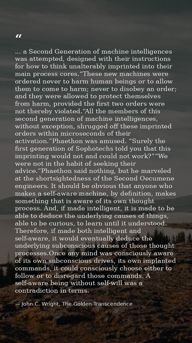 ... a Second Generation of machine intelligences was attempted, designed with their instructions for how to think unalte — John C. Wright, The Golden Transcendence