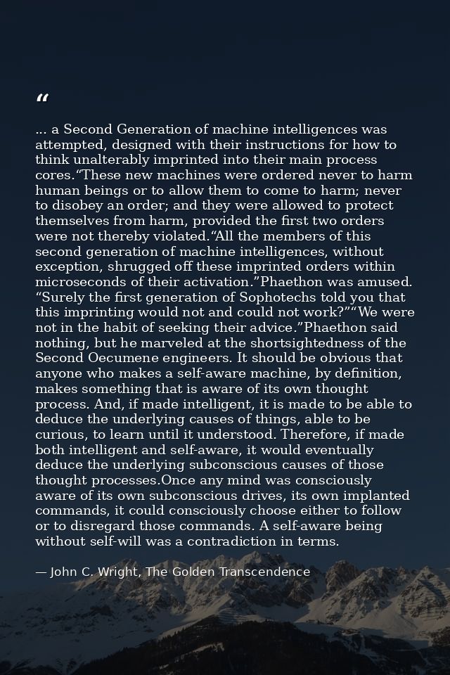 ... a Second Generation of machine intelligences was attempted, designed with their instructions for how to think unalte — John C. Wright, The Golden Transcendence