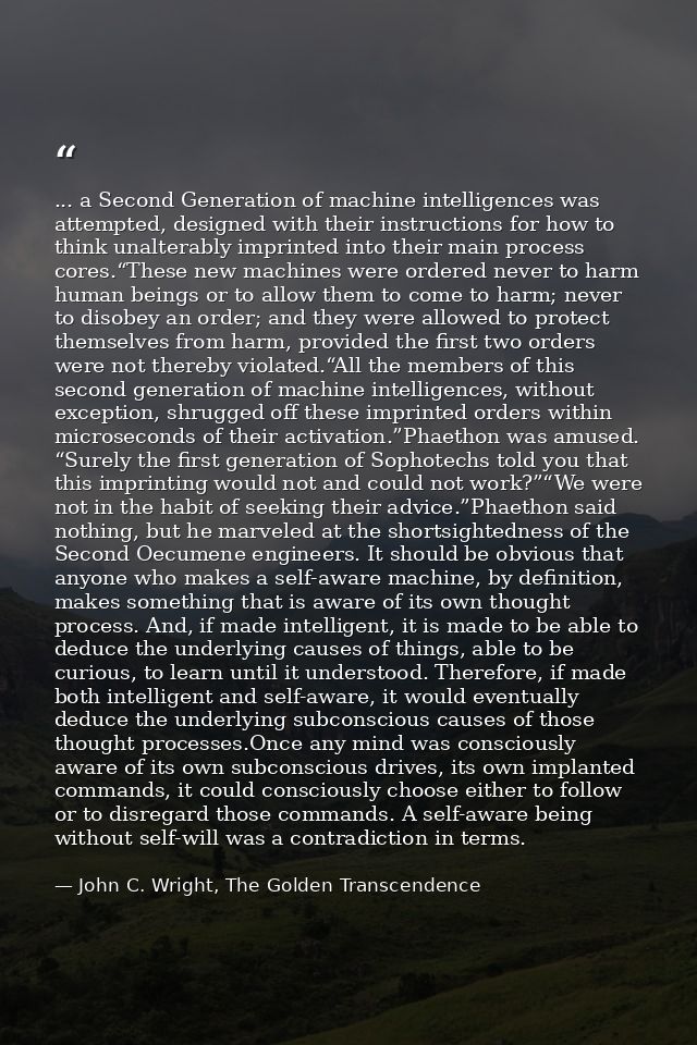 ... a Second Generation of machine intelligences was attempted, designed with their instructions for how to think unalte — John C. Wright, The Golden Transcendence