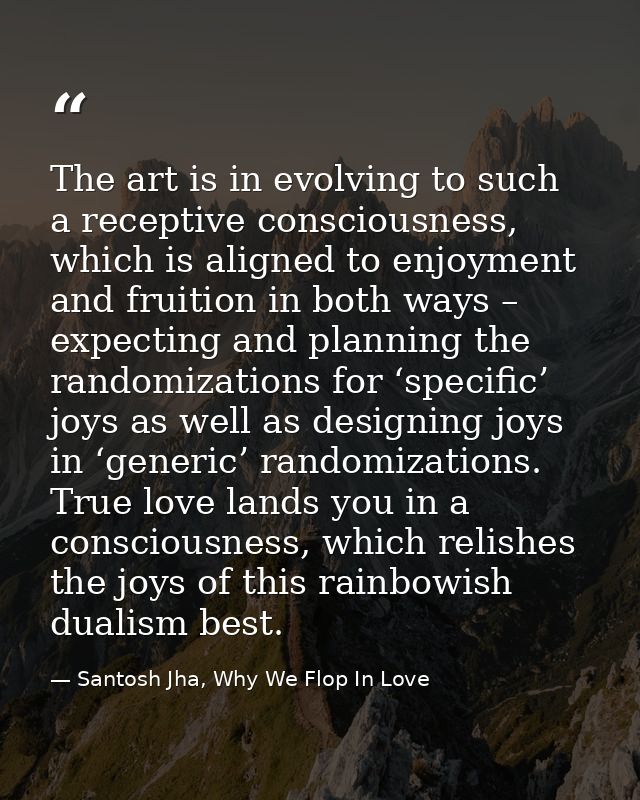The art is in evolving to such a receptive consciousness, which is aligned to enjoyment and fruition in both ways – expe — Santosh Jha, Why We Flop In Love