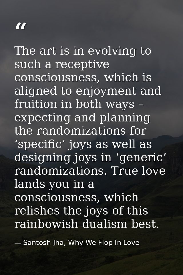The art is in evolving to such a receptive consciousness, which is aligned to enjoyment and fruition in both ways – expe — Santosh Jha, Why We Flop In Love