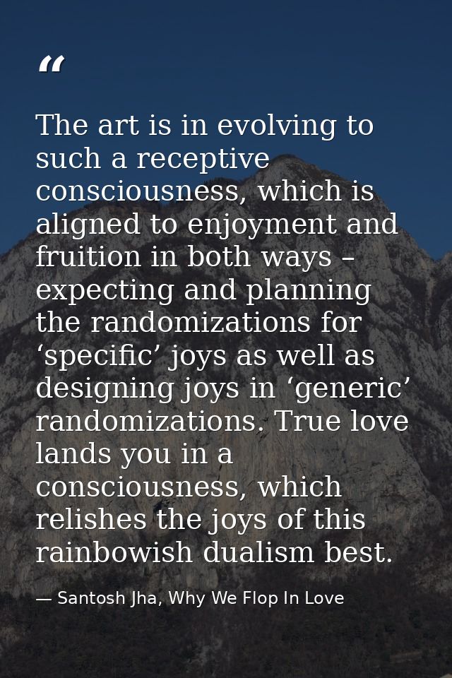 The art is in evolving to such a receptive consciousness, which is aligned to enjoyment and fruition in both ways – expe — Santosh Jha, Why We Flop In Love
