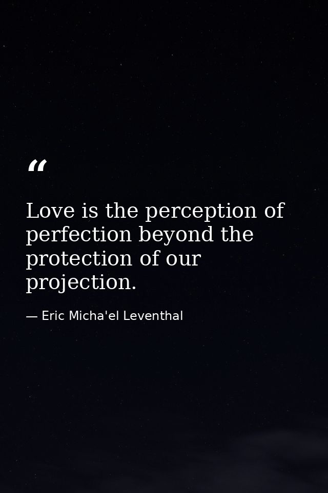 Love is the perception of perfection beyond the protection of our projection. — Eric Micha'el Leventhal