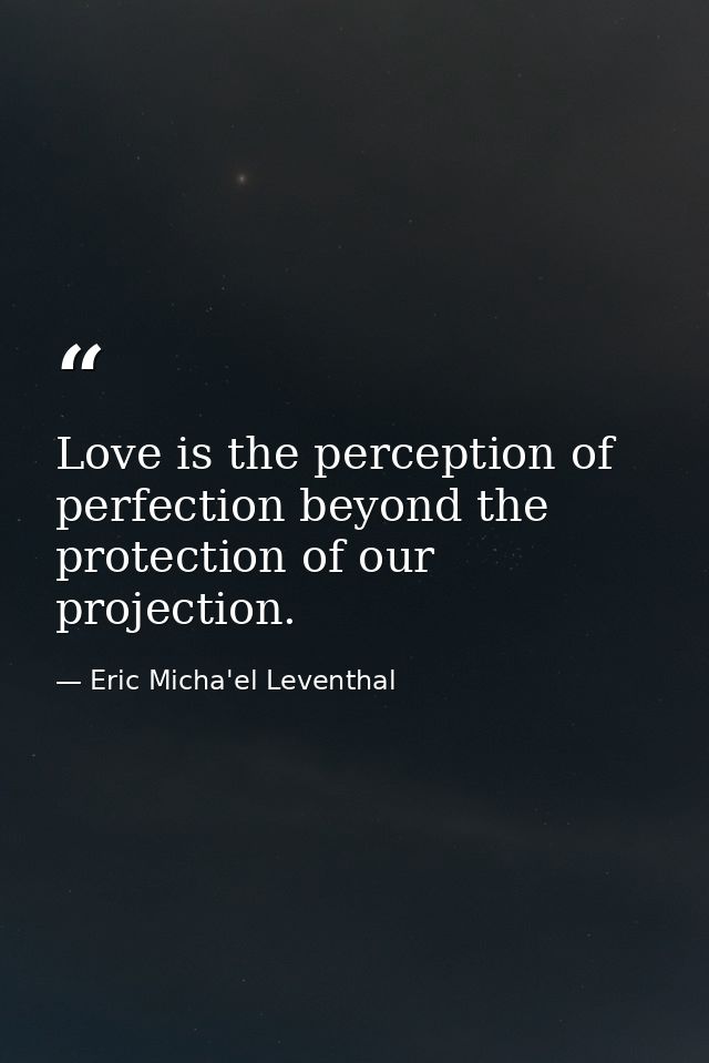 Love is the perception of perfection beyond the protection of our projection. — Eric Micha'el Leventhal