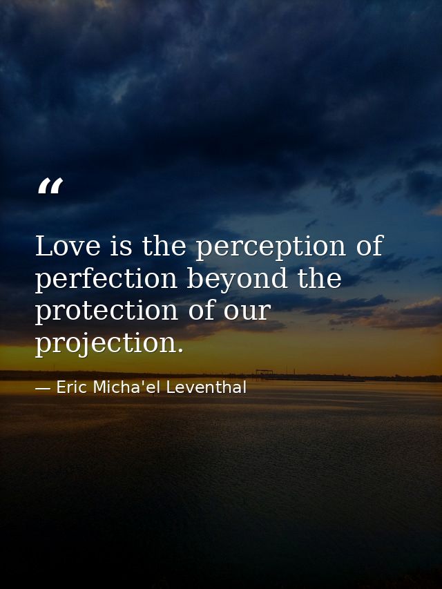 Love is the perception of perfection beyond the protection of our projection. — Eric Micha'el Leventhal