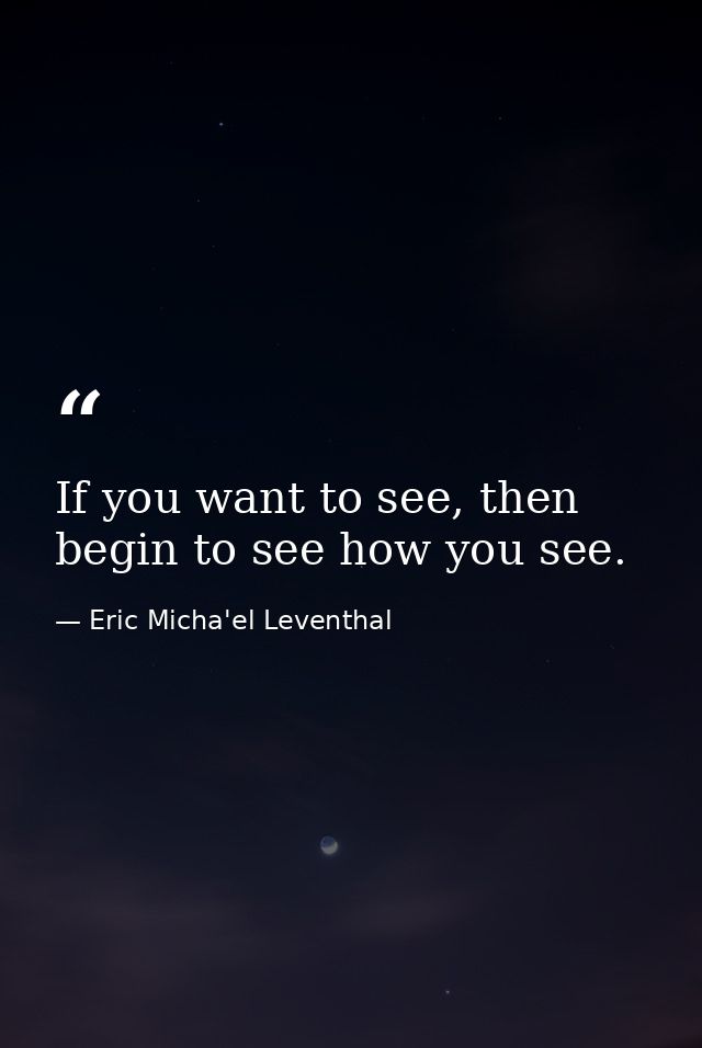 If you want to see, then begin to see how you see. — Eric Micha'el Leventhal