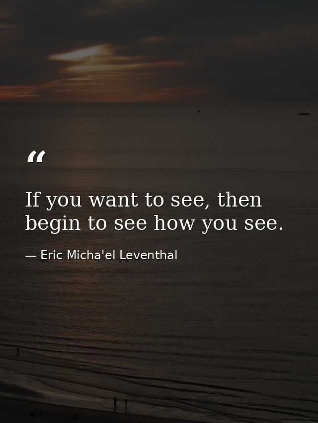If you want to see, then begin to see how you see. — Eric Micha'el Leventhal