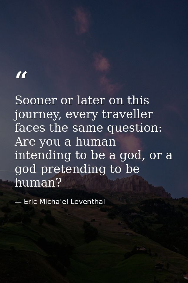 Sooner or later on this journey, every traveller faces the same question: Are you a human intending to be a god, or a go — Eric Micha'el Leventhal