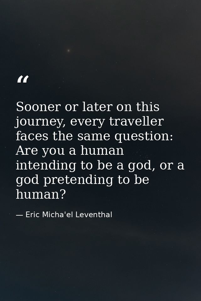 Sooner or later on this journey, every traveller faces the same question: Are you a human intending to be a god, or a go — Eric Micha'el Leventhal