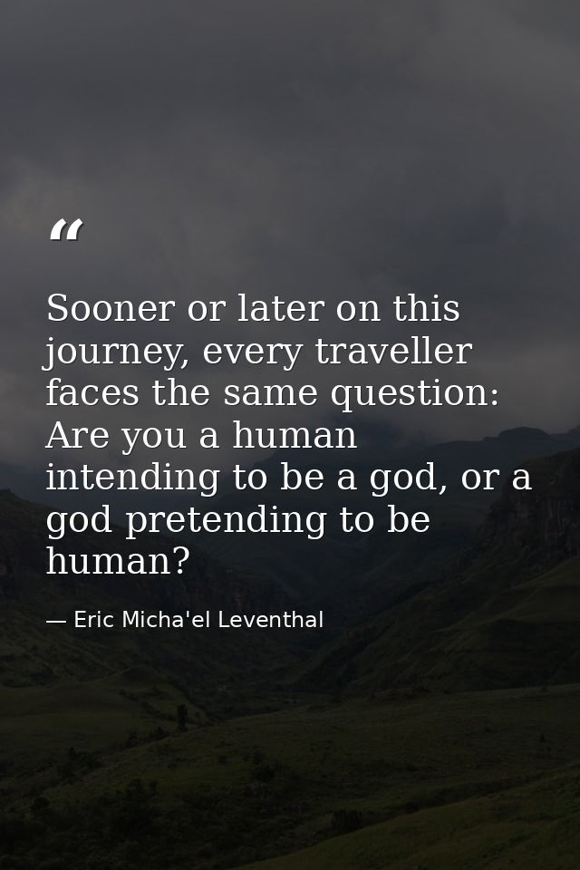 Sooner or later on this journey, every traveller faces the same question: Are you a human intending to be a god, or a go — Eric Micha'el Leventhal