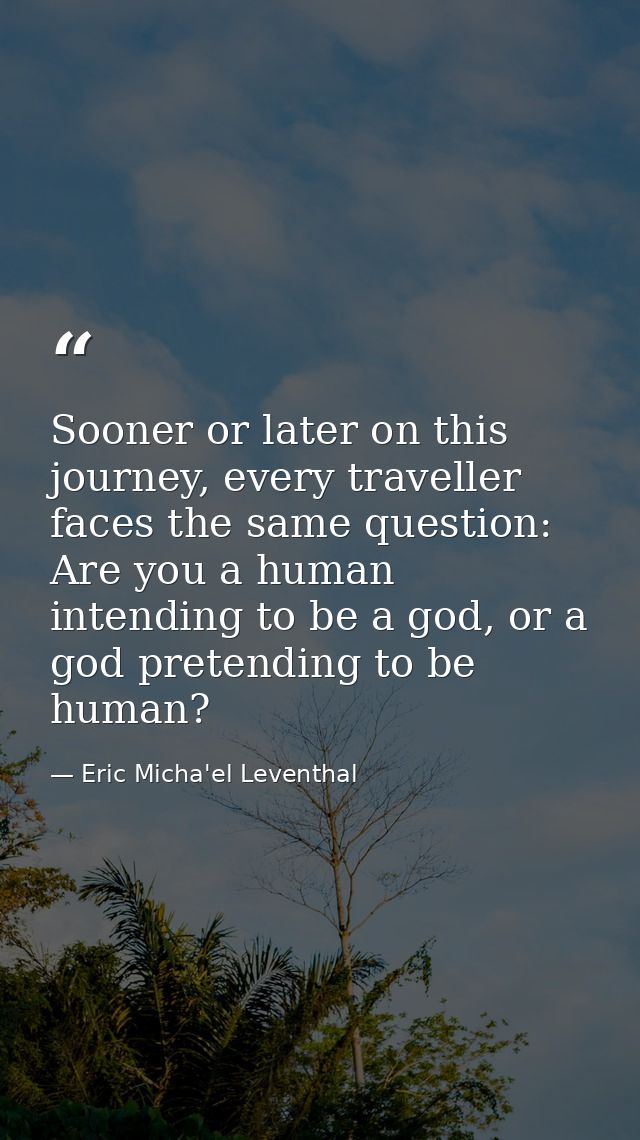 Sooner or later on this journey, every traveller faces the same question: Are you a human intending to be a god, or a go — Eric Micha'el Leventhal