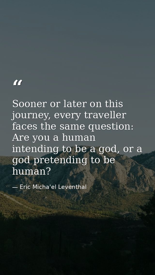 Sooner or later on this journey, every traveller faces the same question: Are you a human intending to be a god, or a go — Eric Micha'el Leventhal