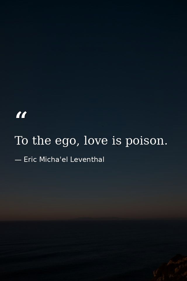 To the ego, love is poison. — Eric Micha'el Leventhal