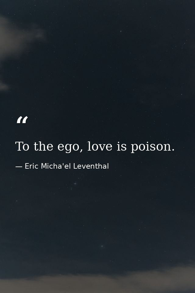 To the ego, love is poison. — Eric Micha'el Leventhal