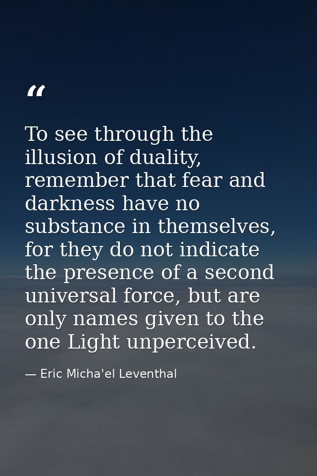 To see through the illusion of duality, remember that fear and darkness have no substance in themselves, for they do not — Eric Micha'el Leventhal