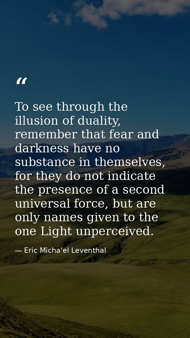 To see through the illusion of duality, remember that fear and darkness have no substance in themselves, for they do not — Eric Micha'el Leventhal