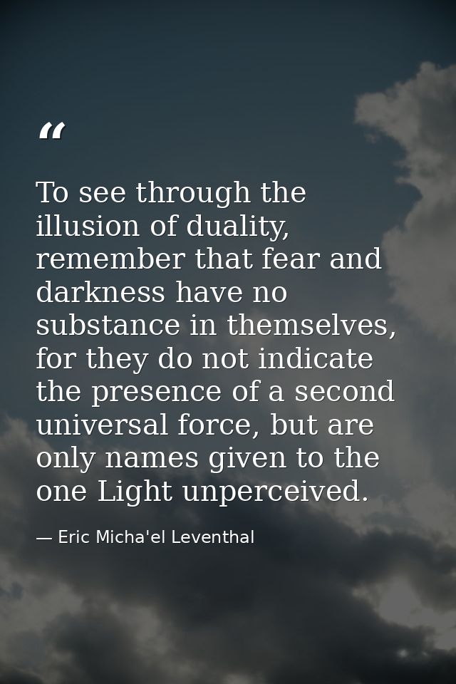 To see through the illusion of duality, remember that fear and darkness have no substance in themselves, for they do not — Eric Micha'el Leventhal