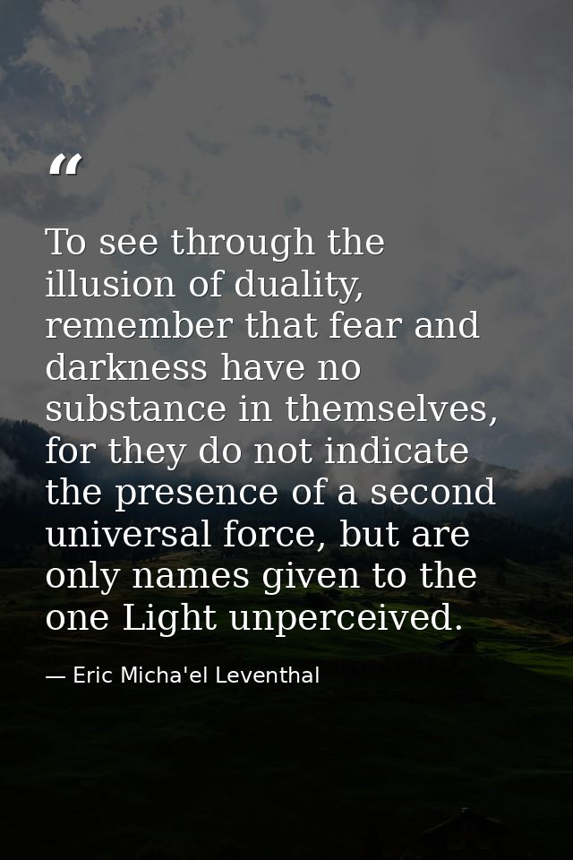 To see through the illusion of duality, remember that fear and darkness have no substance in themselves, for they do not — Eric Micha'el Leventhal