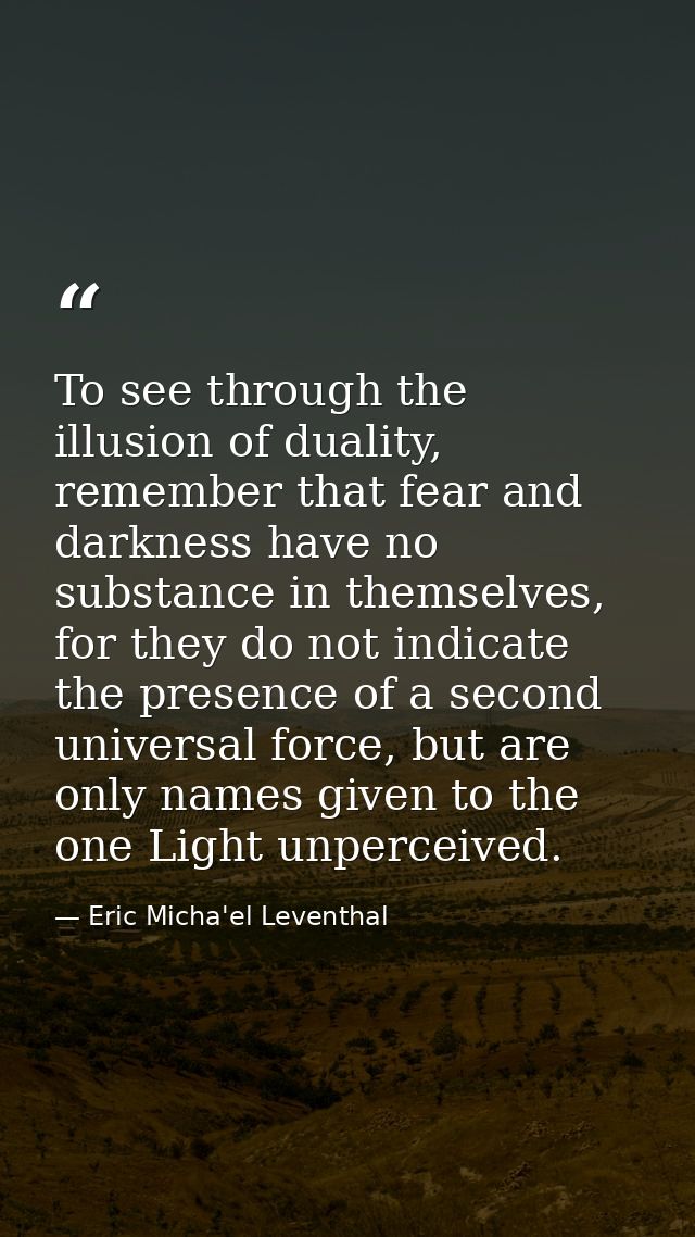 To see through the illusion of duality, remember that fear and darkness have no substance in themselves, for they do not — Eric Micha'el Leventhal
