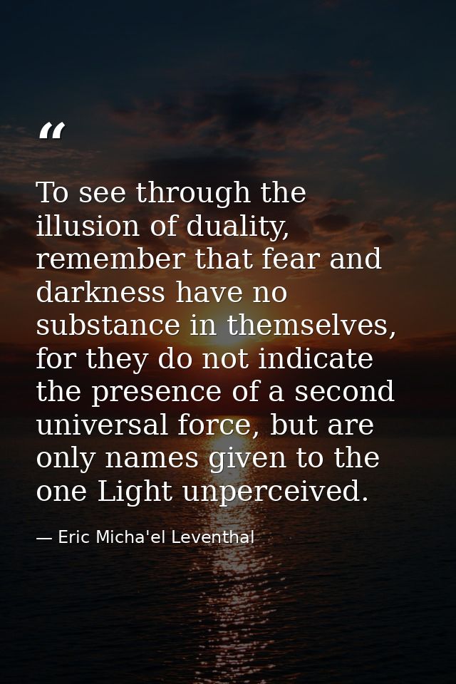 To see through the illusion of duality, remember that fear and darkness have no substance in themselves, for they do not — Eric Micha'el Leventhal