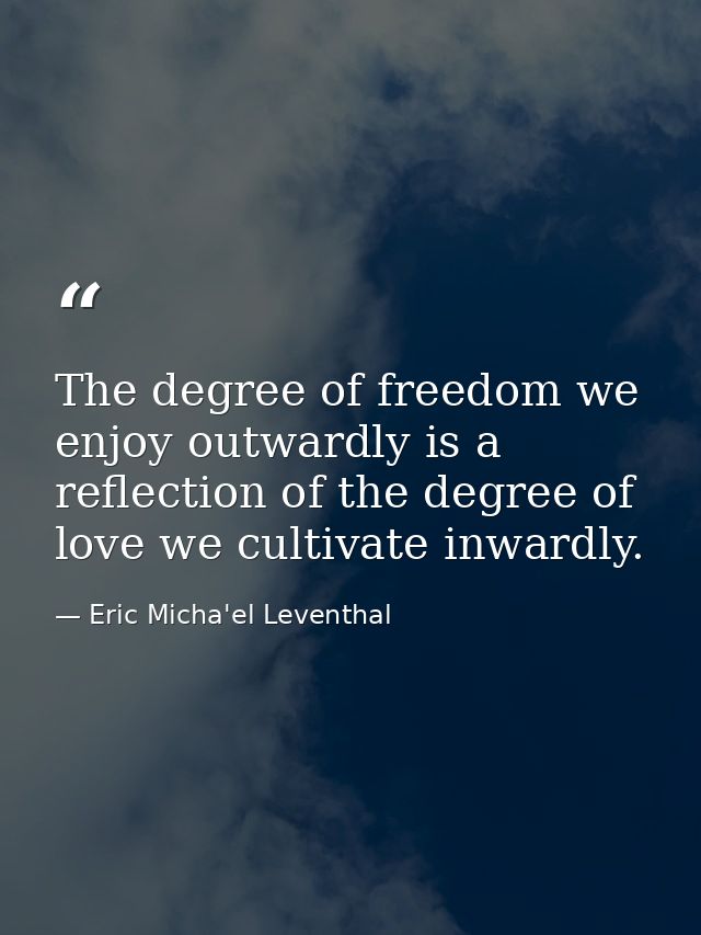 The degree of freedom we enjoy outwardly is a reflection of the degree of love we cultivate inwardly. — Eric Micha'el Leventhal