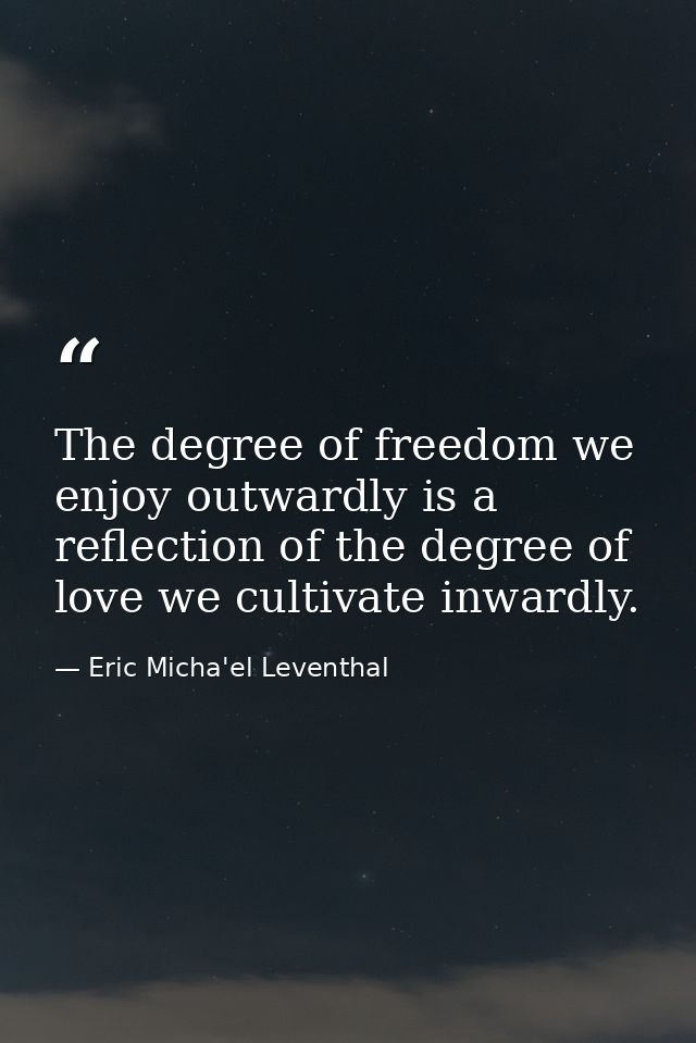 The degree of freedom we enjoy outwardly is a reflection of the degree of love we cultivate inwardly. — Eric Micha'el Leventhal