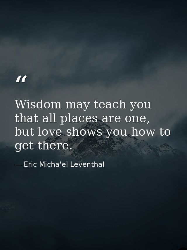 Wisdom may teach you that all places are one, but love shows you how to get there. — Eric Micha'el Leventhal