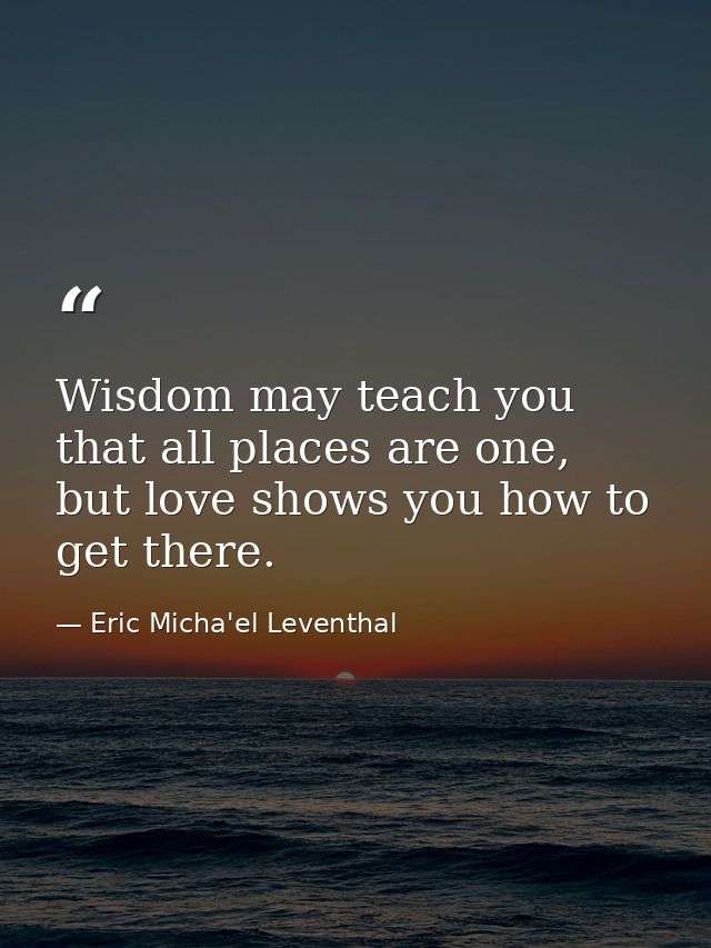 Wisdom may teach you that all places are one, but love shows you how to get there. — Eric Micha'el Leventhal