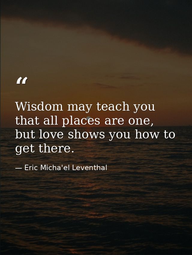 Wisdom may teach you that all places are one, but love shows you how to get there. — Eric Micha'el Leventhal