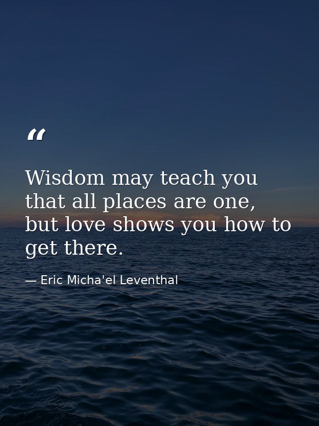Wisdom may teach you that all places are one, but love shows you how to get there. — Eric Micha'el Leventhal