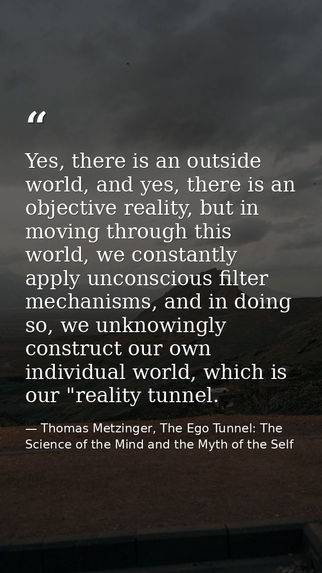 Yes, there is an outside world, and yes, there is an objective reality, but in moving through this world, we constantly  — Thomas Metzinger, The Ego Tunnel: The Science of the Mind and the Myth of the Self