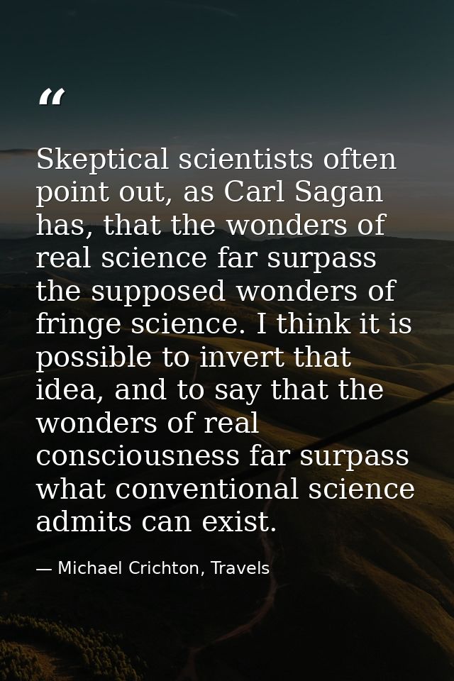 Skeptical scientists often point out, as Carl Sagan has, that the wonders of real science far surpass the supposed wonde — Michael Crichton, Travels