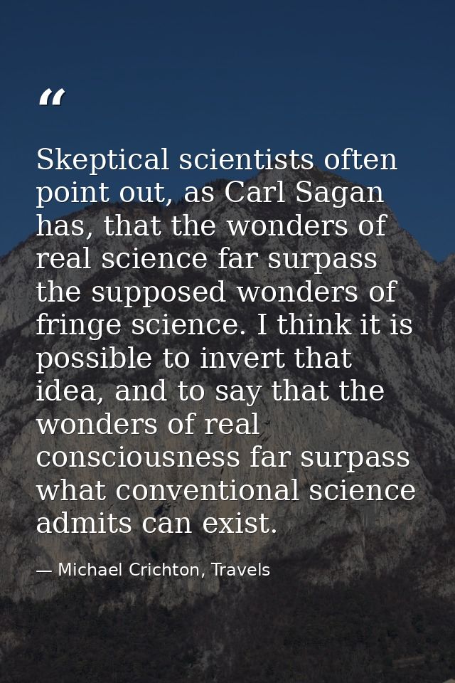 Skeptical scientists often point out, as Carl Sagan has, that the wonders of real science far surpass the supposed wonde — Michael Crichton, Travels