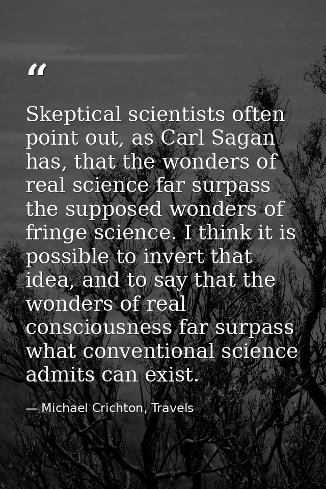 Skeptical scientists often point out, as Carl Sagan has, that the wonders of real science far surpass the supposed wonde — Michael Crichton, Travels