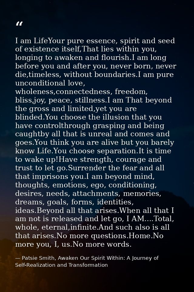 I am LifeYour pure essence, spirit and seed of existence itself,That lies within you, longing to awaken and flourish.I a — Patsie Smith, Awaken Our Spirit Within: A Journey of Self-Realization and Transformation