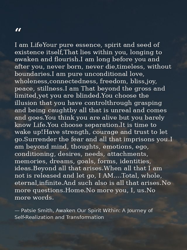 I am LifeYour pure essence, spirit and seed of existence itself,That lies within you, longing to awaken and flourish.I a — Patsie Smith, Awaken Our Spirit Within: A Journey of Self-Realization and Transformation