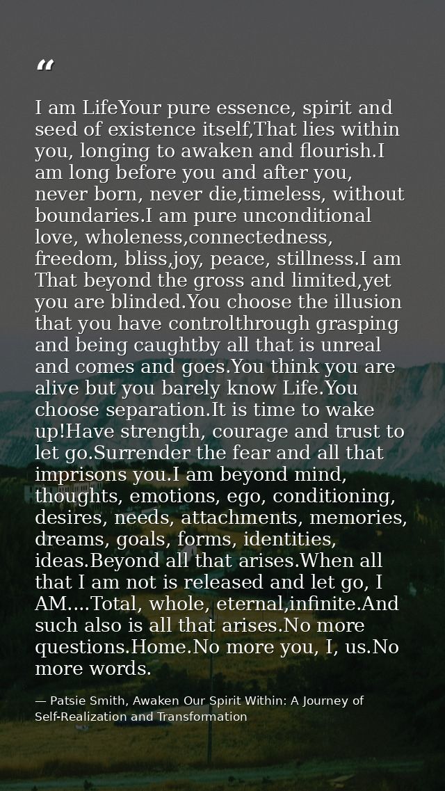 I am LifeYour pure essence, spirit and seed of existence itself,That lies within you, longing to awaken and flourish.I a — Patsie Smith, Awaken Our Spirit Within: A Journey of Self-Realization and Transformation
