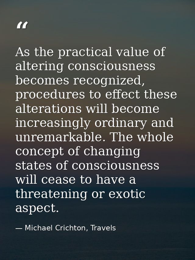 As the practical value of altering consciousness becomes recognized, procedures to effect these alterations will become  — Michael Crichton, Travels