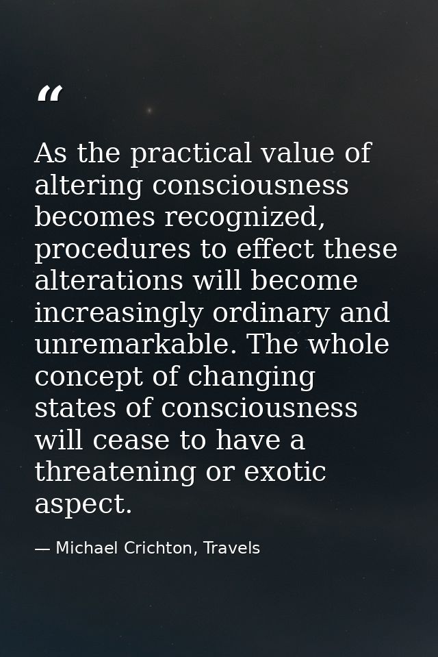 As the practical value of altering consciousness becomes recognized, procedures to effect these alterations will become  — Michael Crichton, Travels