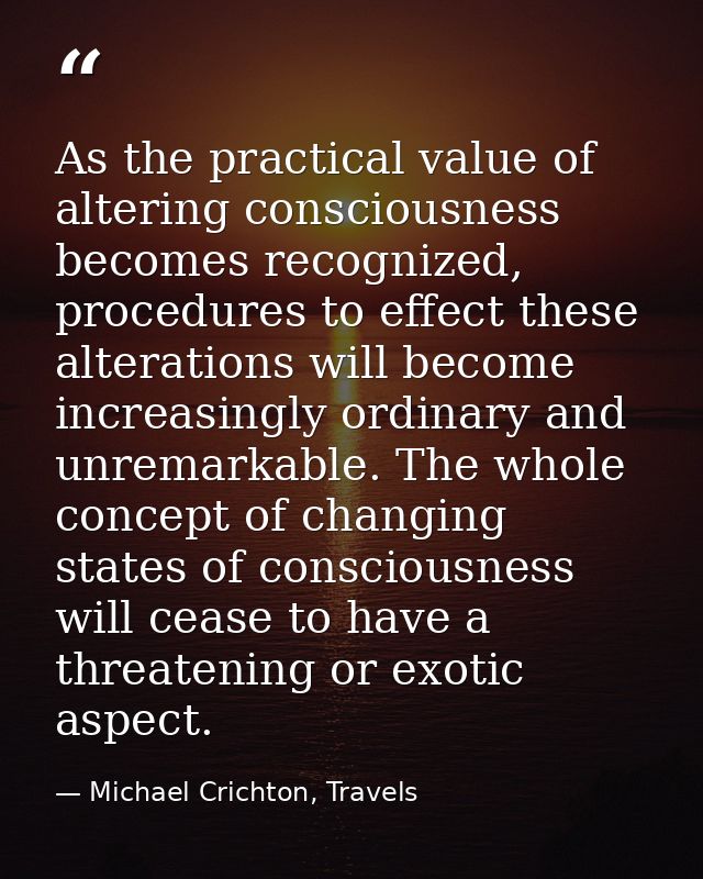As the practical value of altering consciousness becomes recognized, procedures to effect these alterations will become  — Michael Crichton, Travels