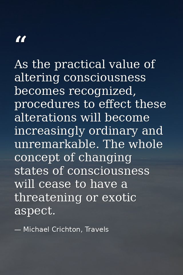 As the practical value of altering consciousness becomes recognized, procedures to effect these alterations will become  — Michael Crichton, Travels