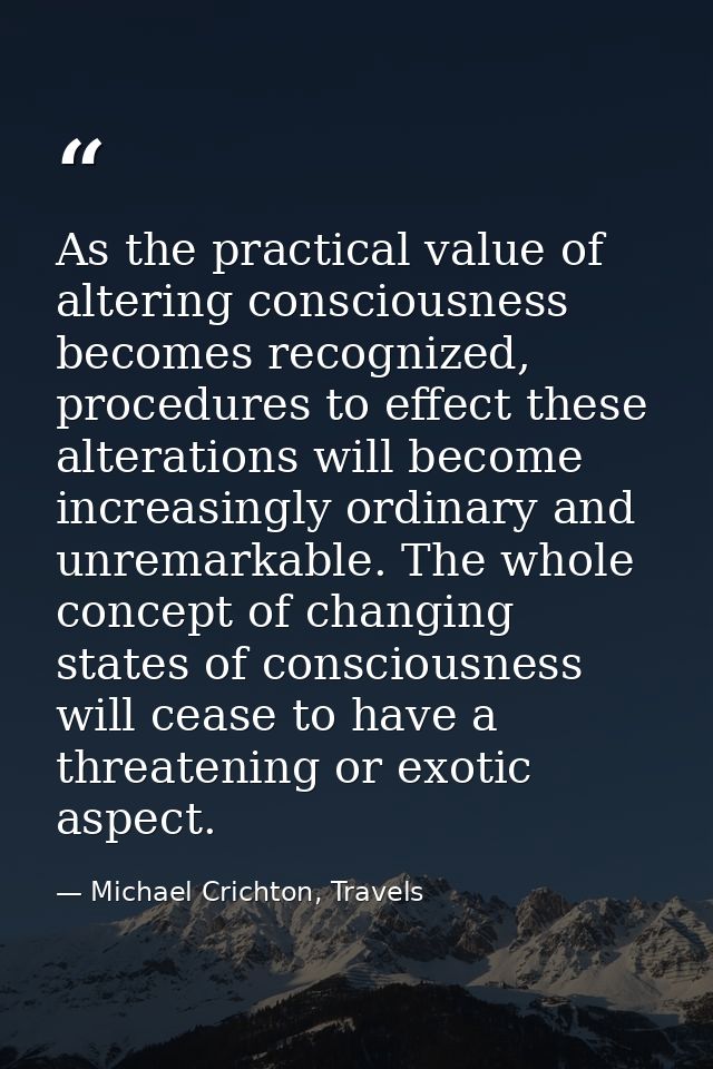 As the practical value of altering consciousness becomes recognized, procedures to effect these alterations will become  — Michael Crichton, Travels