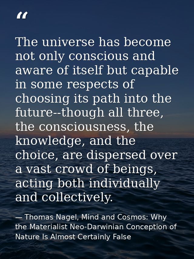 The universe has become not only conscious and aware of itself but capable in some respects of choosing its path into th — Thomas Nagel, Mind and Cosmos: Why the Materialist Neo-Darwinian Conception of Nature Is Almost Certainly False