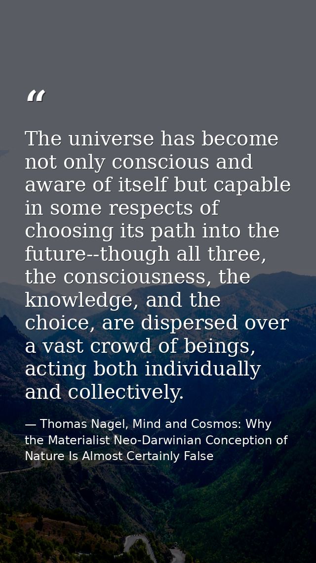 The universe has become not only conscious and aware of itself but capable in some respects of choosing its path into th — Thomas Nagel, Mind and Cosmos: Why the Materialist Neo-Darwinian Conception of Nature Is Almost Certainly False